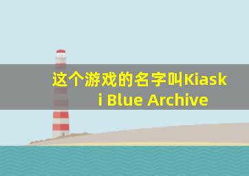 这个游戏的名字叫Kiaski Blue Archive